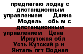 предлагаю лодку с дистанционным управлением   › Длина ­ 4 › Модель ­ обь-м с дистанционным управлением › Цена ­ 40 000 - Иркутская обл., Усть-Кутский р-н, Янталь пгт Водная техника » Моторные и грибные лодки   
